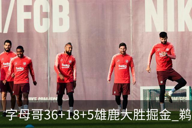 字母哥36+18+5雄鹿大胜掘金 鹈鹕送灰熊9连败